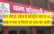 ग्रेटर नोएडा, दहेज में फॉर्च्यूनर कार व 10 लाख रूपया ना मिलने पर हत्या का आरोप GBN Express news