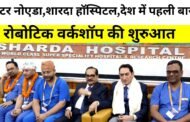 ग्रेटर नोएडा,शारदा हॉस्पिटल, अंतर्राष्ट्रीयमल्टी सिस्टम रोबोटिक वर्कशॉप, प्रसिद्ध एक्सपर्ट्स I GBN Express news